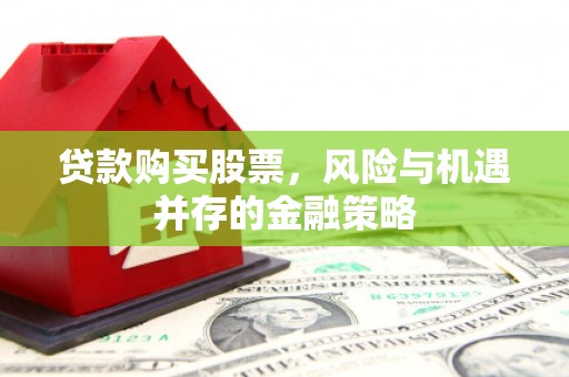 湛江贷款购买股票，风险与机遇并存的金融策略