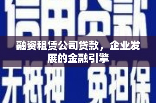 湛江融资租赁公司贷款，企业发展的金融引擎