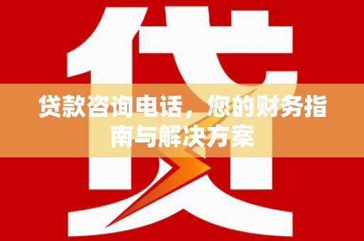 湛江贷款咨询电话，您的财务指南与解决方案